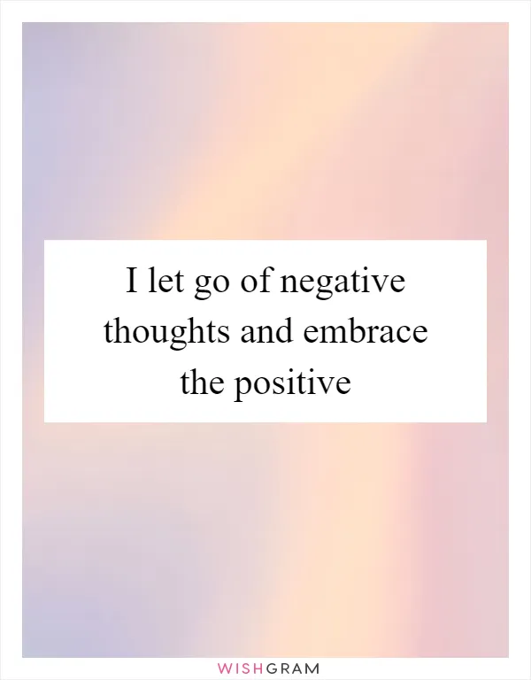 I let go of negative thoughts and embrace the positive