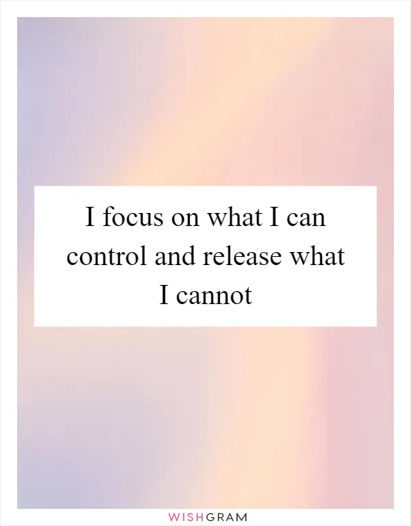 I focus on what I can control and release what I cannot