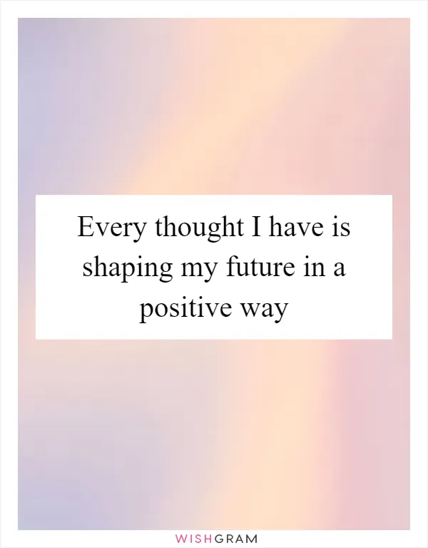 Every thought I have is shaping my future in a positive way