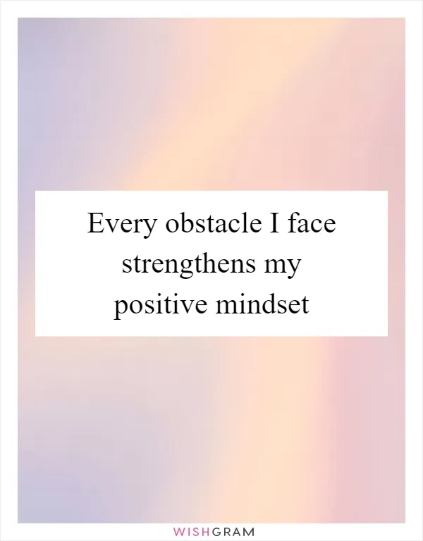 Every obstacle I face strengthens my positive mindset