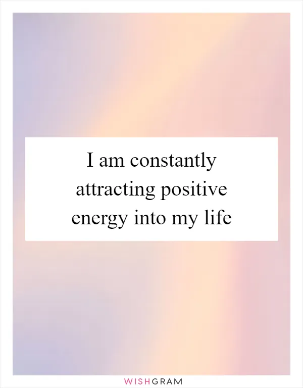 I am constantly attracting positive energy into my life