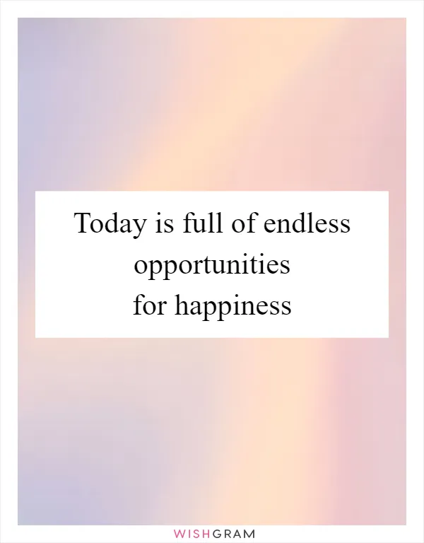 Today is full of endless opportunities for happiness