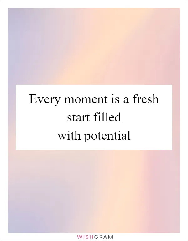 Every moment is a fresh start filled with potential