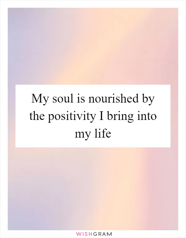 My soul is nourished by the positivity I bring into my life