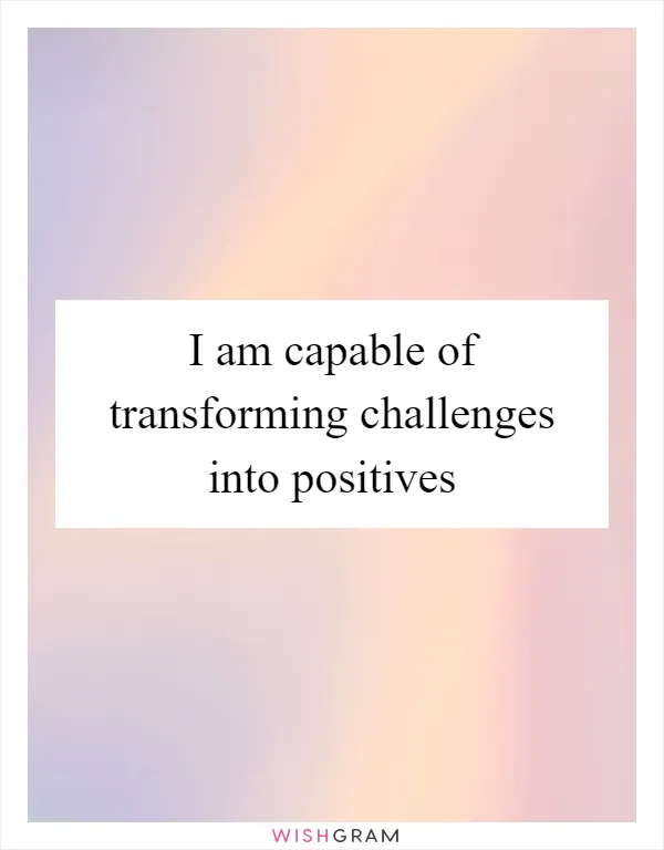 I am capable of transforming challenges into positives