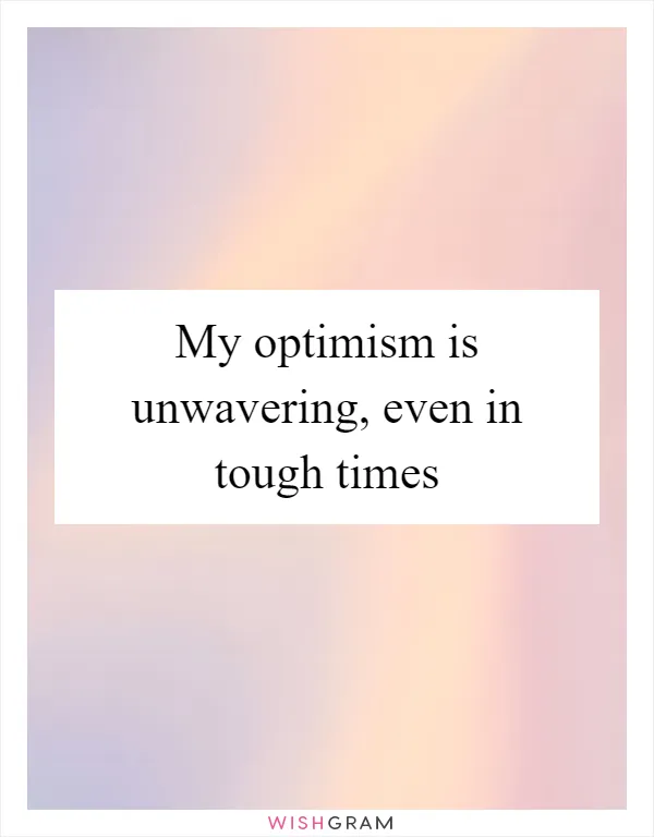 My optimism is unwavering, even in tough times