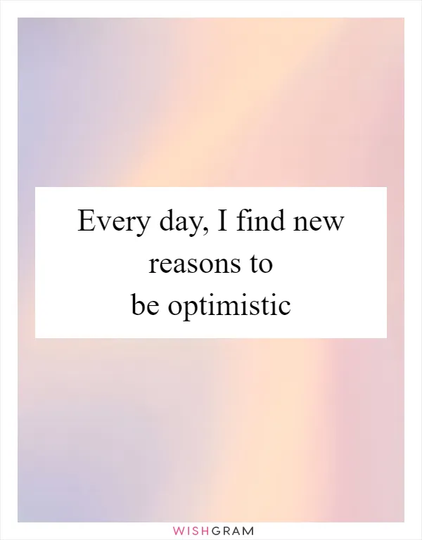 Every day, I find new reasons to be optimistic