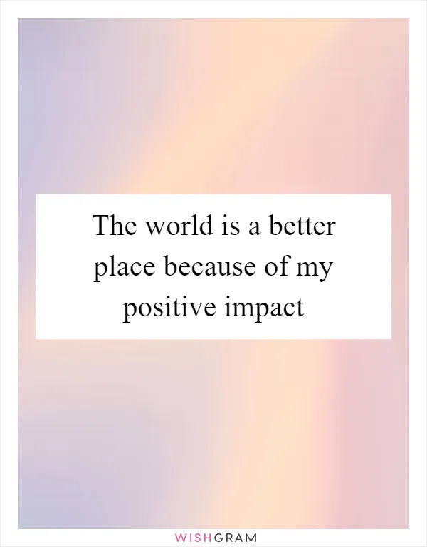 The world is a better place because of my positive impact