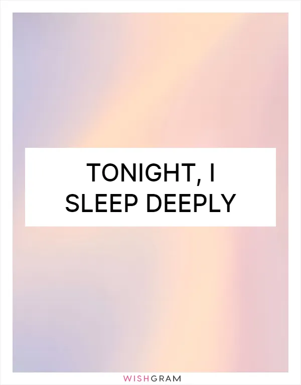 Tonight, I sleep deeply