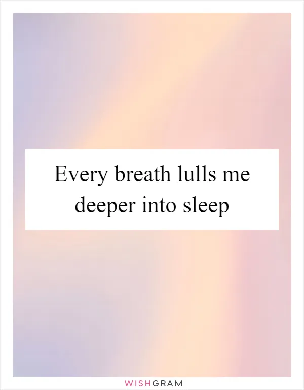 Every breath lulls me deeper into sleep