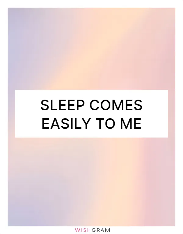 Sleep comes easily to me