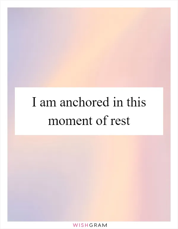 I am anchored in this moment of rest