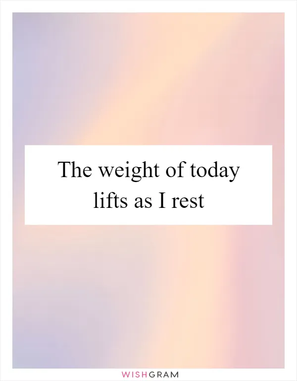 The weight of today lifts as I rest