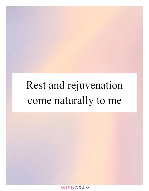 Rest and rejuvenation come naturally to me
