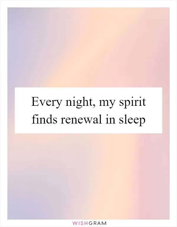 Every night, my spirit finds renewal in sleep