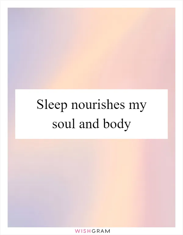 Sleep nourishes my soul and body