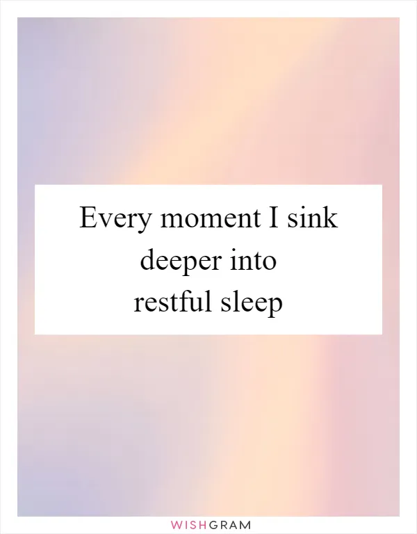 Every moment I sink deeper into restful sleep