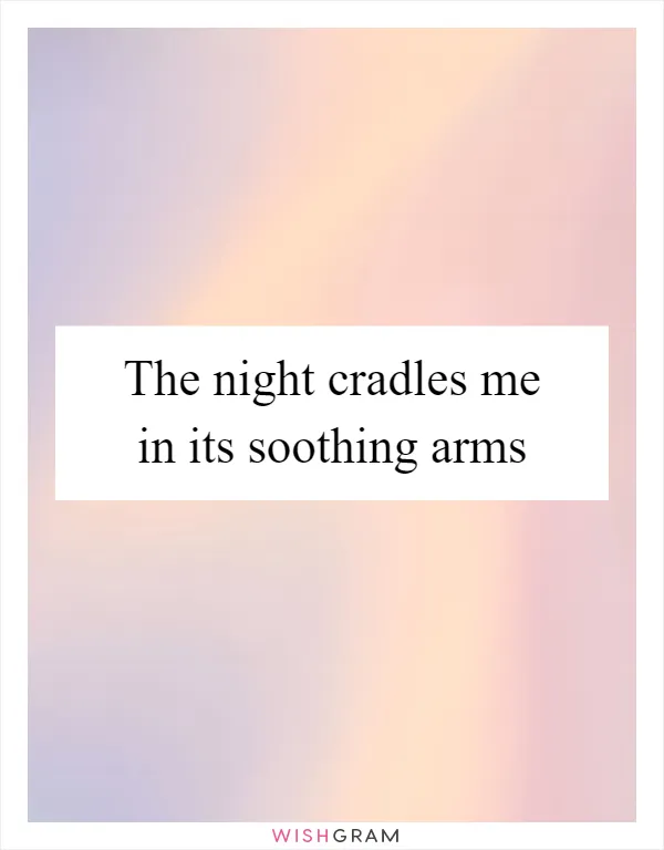 The night cradles me in its soothing arms