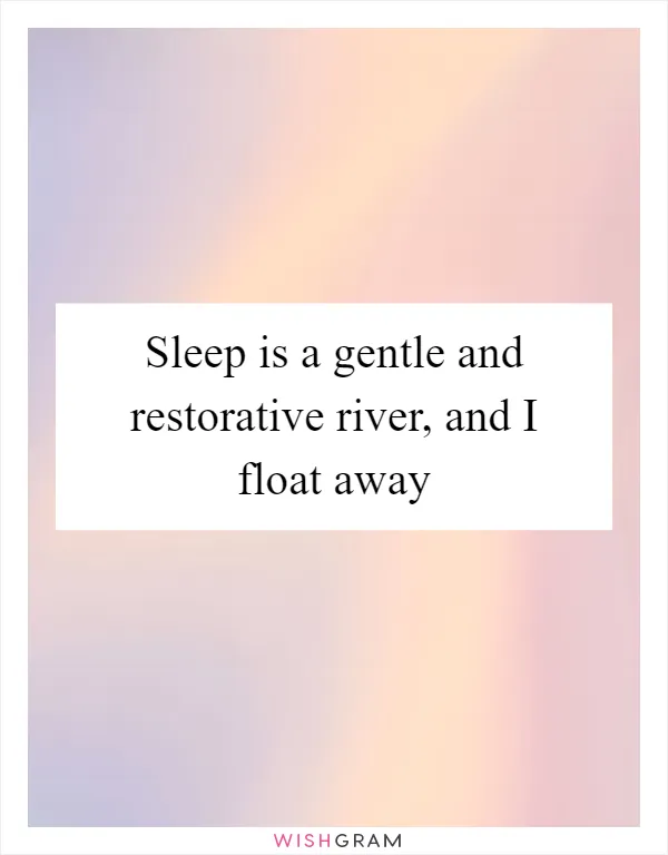 Sleep is a gentle and restorative river, and I float away