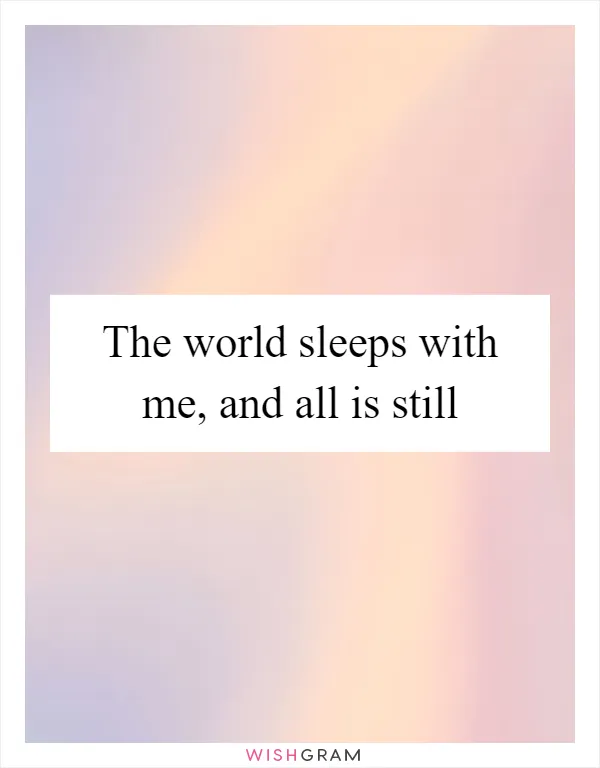 The world sleeps with me, and all is still
