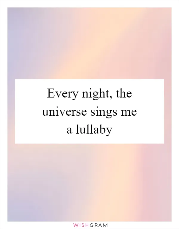 Every night, the universe sings me a lullaby