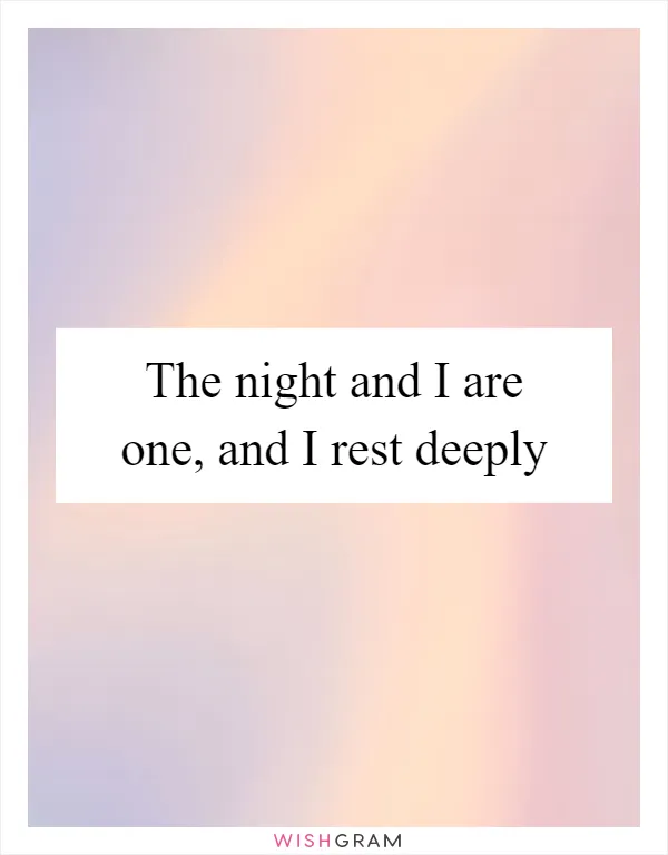 The night and I are one, and I rest deeply