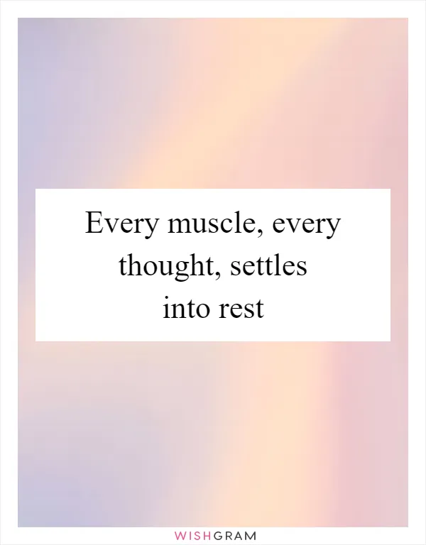 Every muscle, every thought, settles into rest
