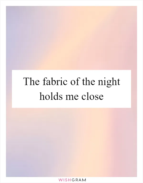 The fabric of the night holds me close