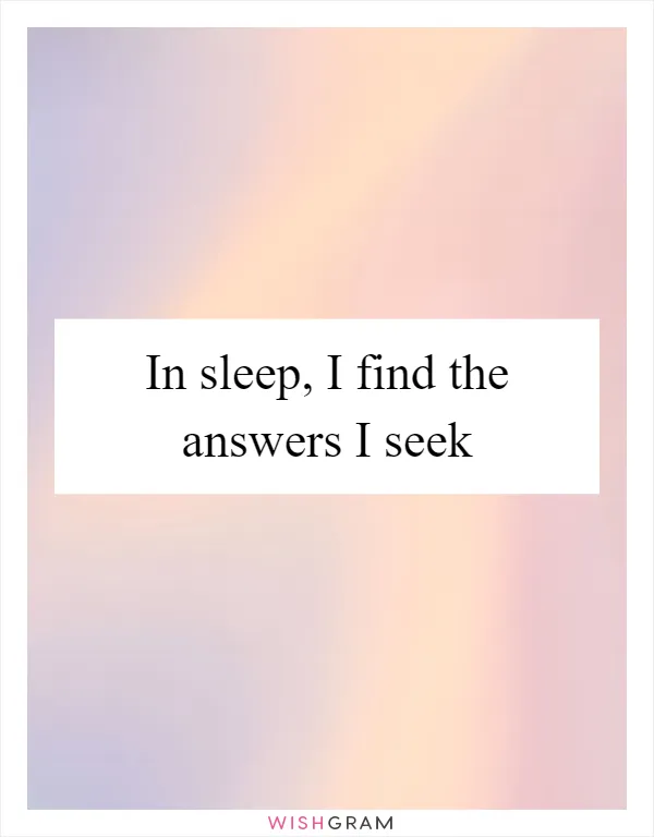 In sleep, I find the answers I seek