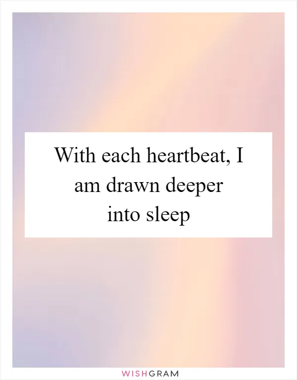 With each heartbeat, I am drawn deeper into sleep