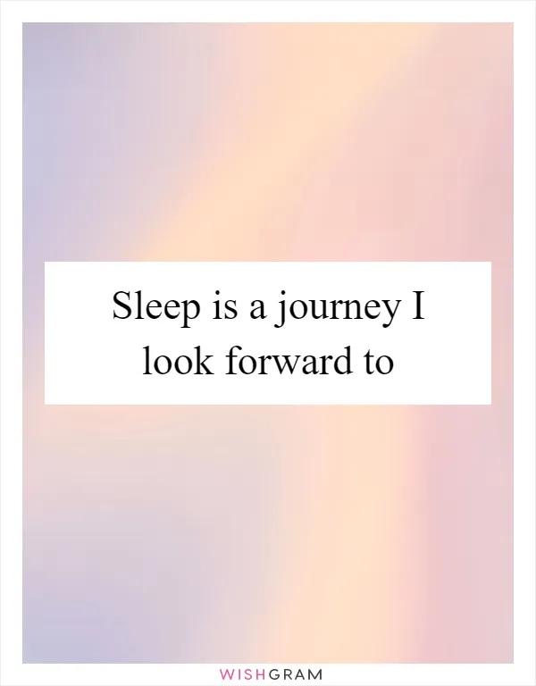 Sleep is a journey I look forward to