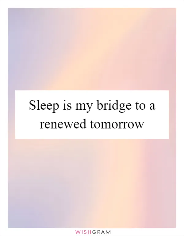 Sleep is my bridge to a renewed tomorrow