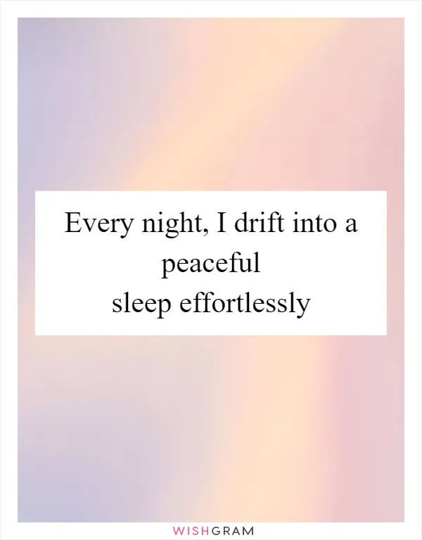 Every night, I drift into a peaceful sleep effortlessly