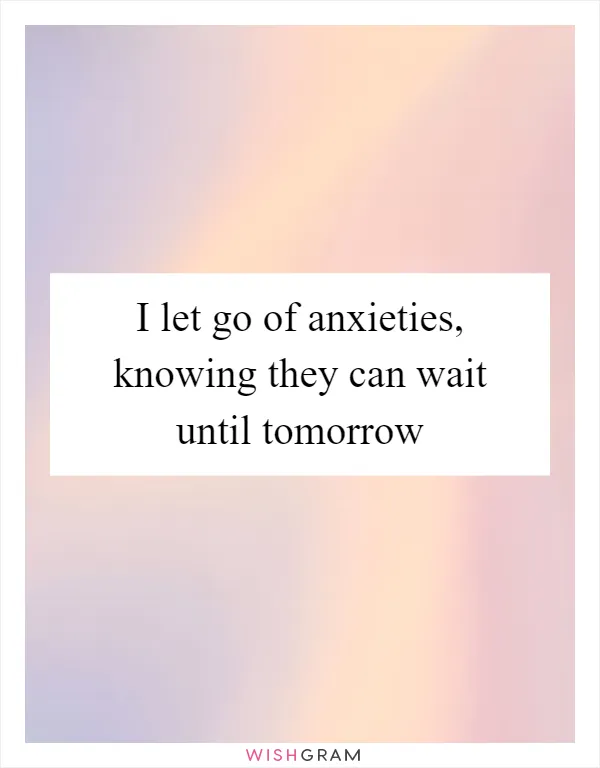 I let go of anxieties, knowing they can wait until tomorrow