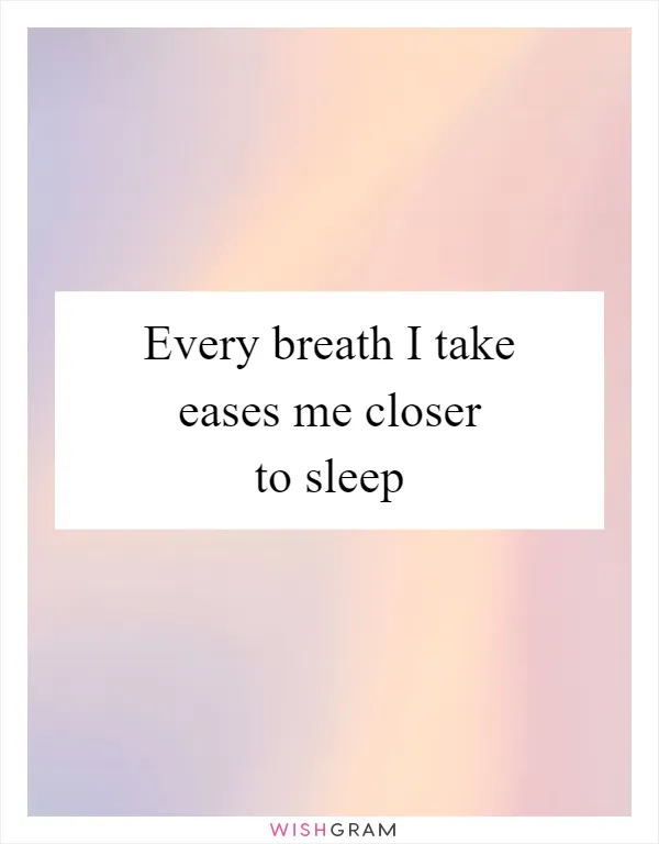 Every breath I take eases me closer to sleep