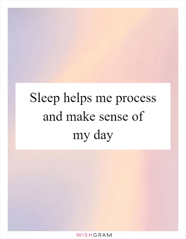 Sleep helps me process and make sense of my day