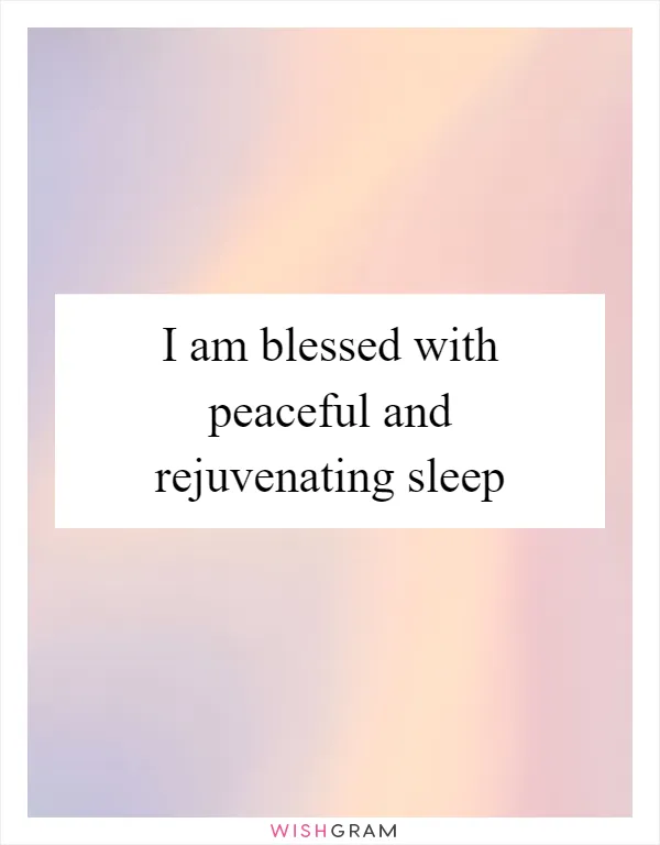 I am blessed with peaceful and rejuvenating sleep