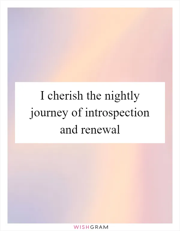 I cherish the nightly journey of introspection and renewal