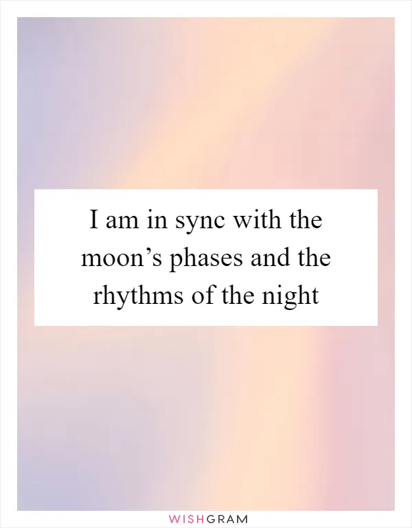 I am in sync with the moon’s phases and the rhythms of the night