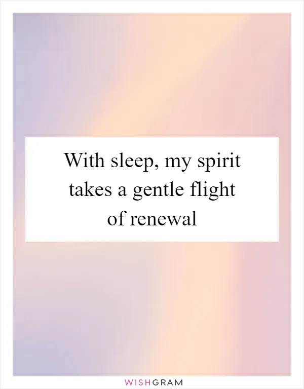 With sleep, my spirit takes a gentle flight of renewal
