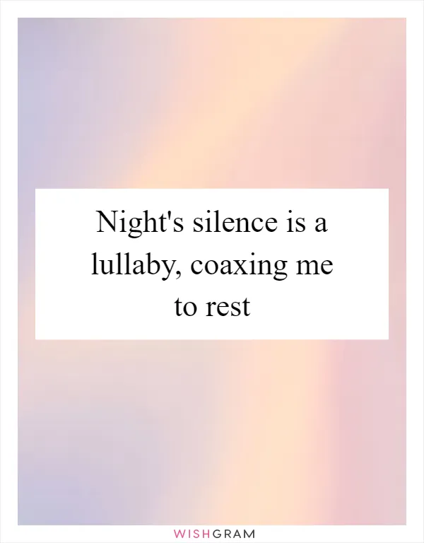 Night's silence is a lullaby, coaxing me to rest