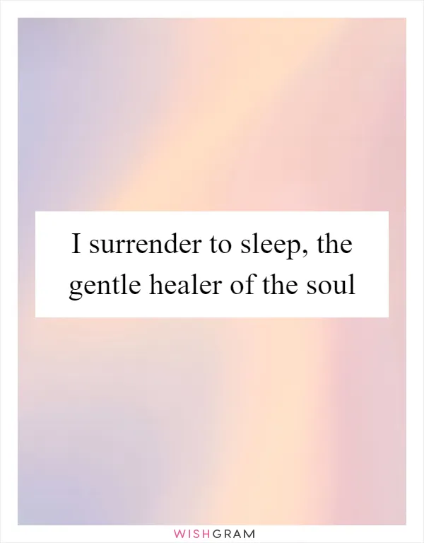 I surrender to sleep, the gentle healer of the soul