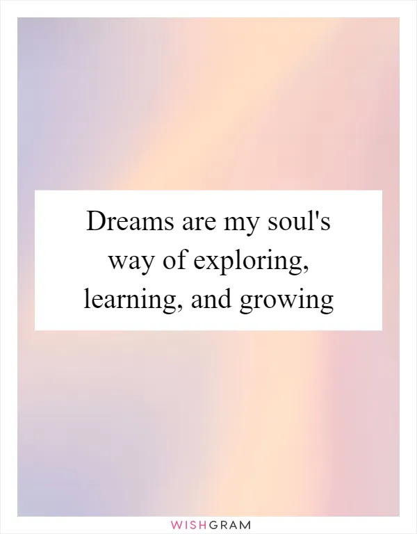 Dreams are my soul's way of exploring, learning, and growing
