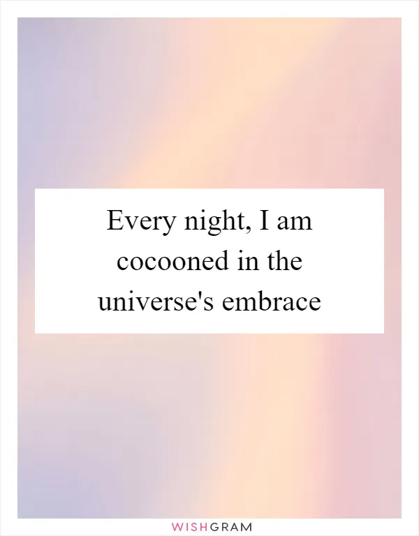 Every night, I am cocooned in the universe's embrace