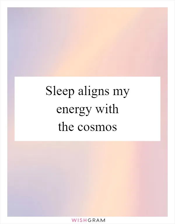 Sleep aligns my energy with the cosmos