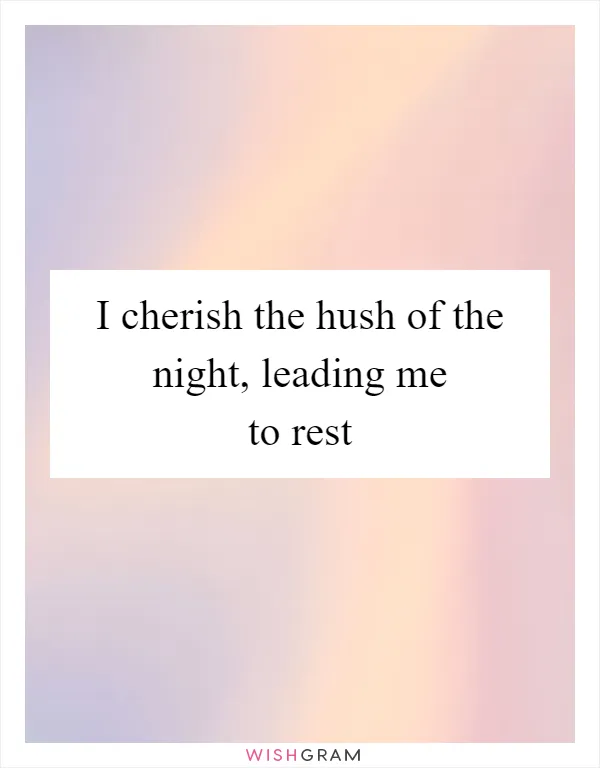 I cherish the hush of the night, leading me to rest