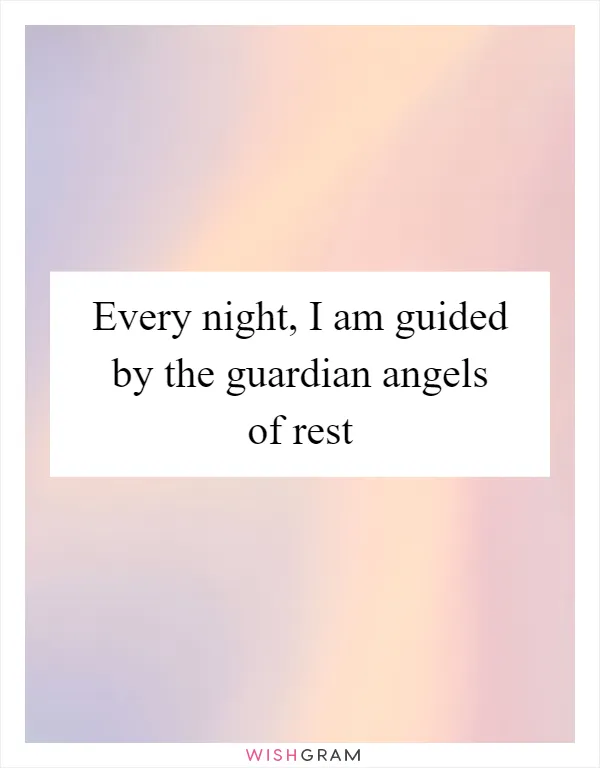 Every night, I am guided by the guardian angels of rest