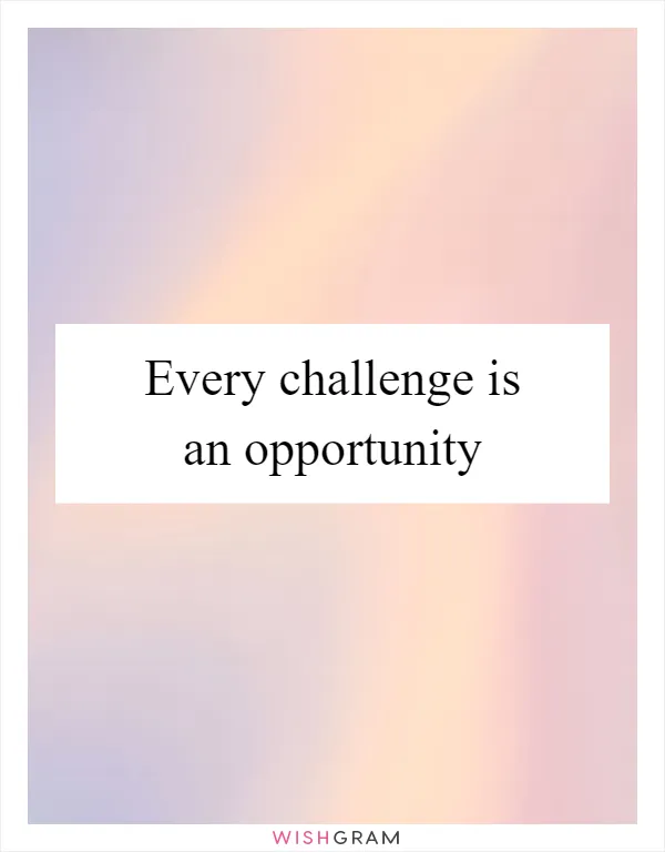 Every challenge is an opportunity