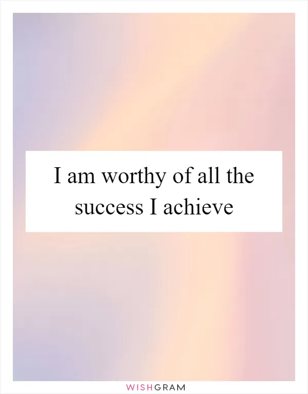 I am worthy of all the success I achieve