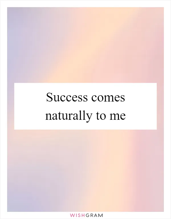 Success comes naturally to me